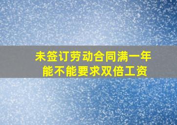 未签订劳动合同满一年 能不能要求双倍工资